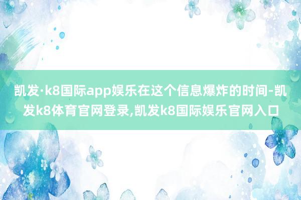 凯发·k8国际app娱乐在这个信息爆炸的时间-凯发k8体育官网登录,凯发k8国际娱乐官网入口