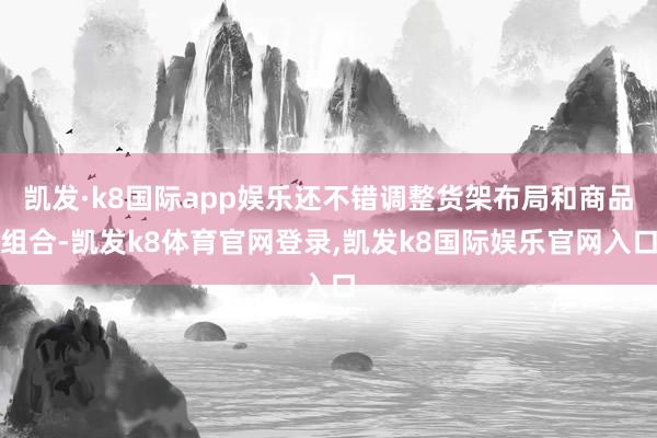 凯发·k8国际app娱乐还不错调整货架布局和商品组合-凯发k8体育官网登录,凯发k8国际娱乐官网入口