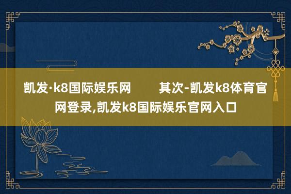 凯发·k8国际娱乐网        其次-凯发k8体育官网登录,凯发k8国际娱乐官网入口