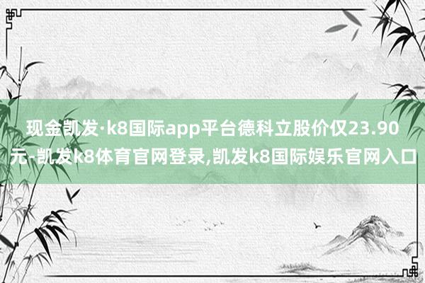 现金凯发·k8国际app平台德科立股价仅23.90元-凯发k8体育官网登录,凯发k8国际娱乐官网入口