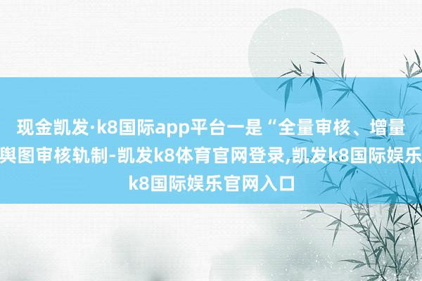 现金凯发·k8国际app平台一是“全量审核、增量备案”的舆图审核轨制-凯发k8体育官网登录,凯发k8国际娱乐官网入口