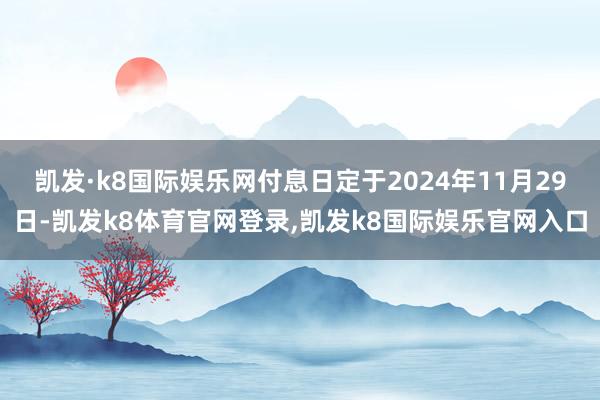 凯发·k8国际娱乐网付息日定于2024年11月29日-凯发k8体育官网登录,凯发k8国际娱乐官网入口