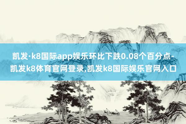 凯发·k8国际app娱乐环比下跌0.08个百分点-凯发k8体育官网登录,凯发k8国际娱乐官网入口