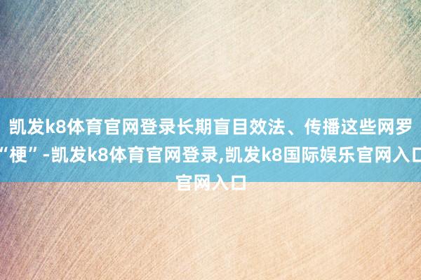 凯发k8体育官网登录长期盲目效法、传播这些网罗“梗”-凯发k8体育官网登录,凯发k8国际娱乐官网入口
