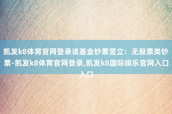 凯发k8体育官网登录该基金钞票竖立：无股票类钞票-凯发k8体育官网登录,凯发k8国际娱乐官网入口