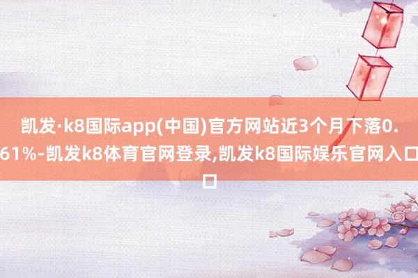 凯发·k8国际app(中国)官方网站近3个月下落0.61%-凯发k8体育官网登录,凯发k8国际娱乐官网入口