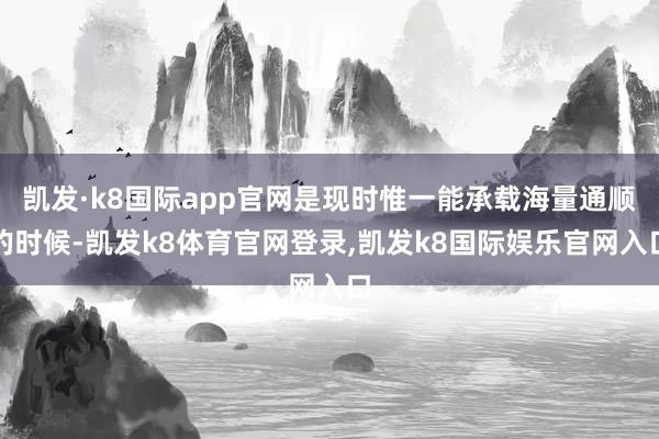 凯发·k8国际app官网是现时惟一能承载海量通顺的时候-凯发k8体育官网登录,凯发k8国际娱乐官网入口