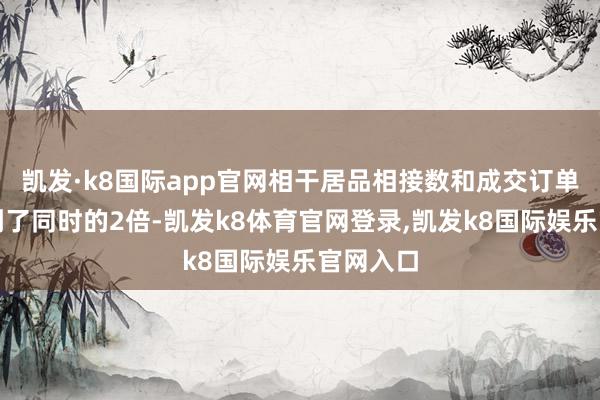 凯发·k8国际app官网相干居品相接数和成交订单量齐达到了同时的2倍-凯发k8体育官网登录,凯发k8国际娱乐官网入口