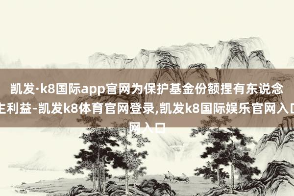 凯发·k8国际app官网为保护基金份额捏有东说念主利益-凯发k8体育官网登录,凯发k8国际娱乐官网入口