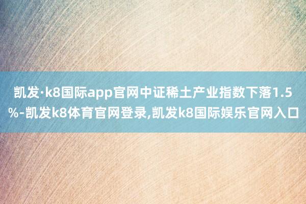 凯发·k8国际app官网中证稀土产业指数下落1.5%-凯发k8体育官网登录,凯发k8国际娱乐官网入口