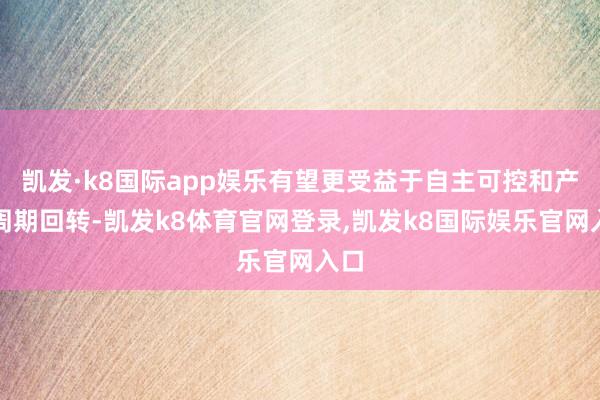 凯发·k8国际app娱乐有望更受益于自主可控和产业周期回转-凯发k8体育官网登录,凯发k8国际娱乐官网入口