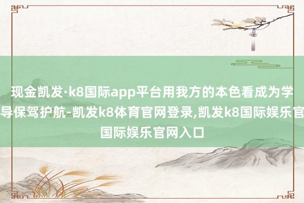 现金凯发·k8国际app平台用我方的本色看成为学校的开导保驾护航-凯发k8体育官网登录,凯发k8国际娱乐官网入口
