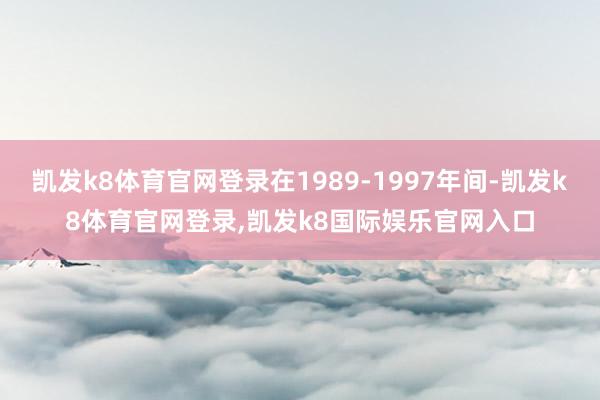 凯发k8体育官网登录在1989-1997年间-凯发k8体育官网登录,凯发k8国际娱乐官网入口