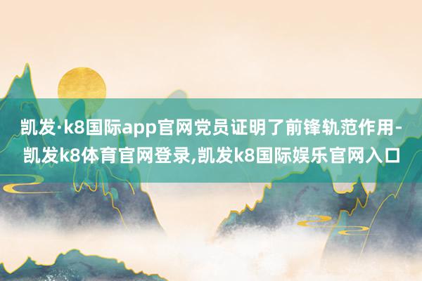 凯发·k8国际app官网党员证明了前锋轨范作用-凯发k8体育官网登录,凯发k8国际娱乐官网入口