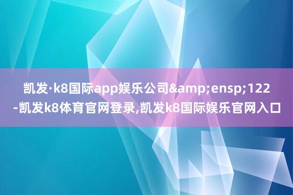 凯发·k8国际app娱乐公司&ensp;122-凯发k8体育官网登录,凯发k8国际娱乐官网入口