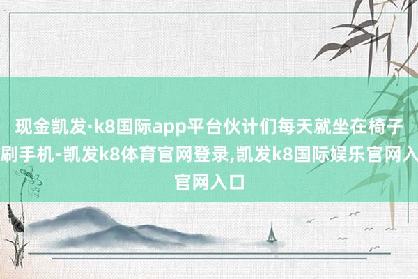 现金凯发·k8国际app平台伙计们每天就坐在椅子上刷手机-凯发k8体育官网登录,凯发k8国际娱乐官网入口
