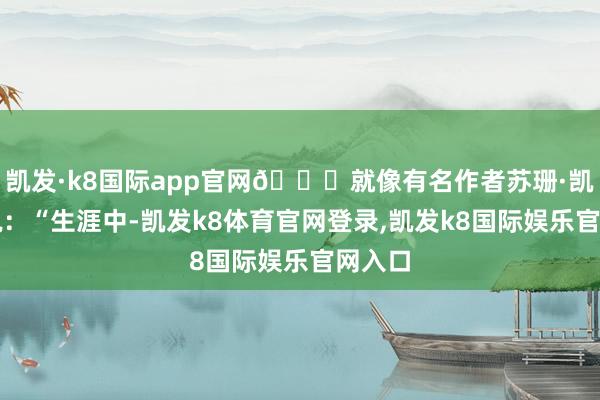 凯发·k8国际app官网🌍就像有名作者苏珊·凯恩所说:“生涯中-凯发k8体育官网登录,凯发k8国际娱乐官网入口
