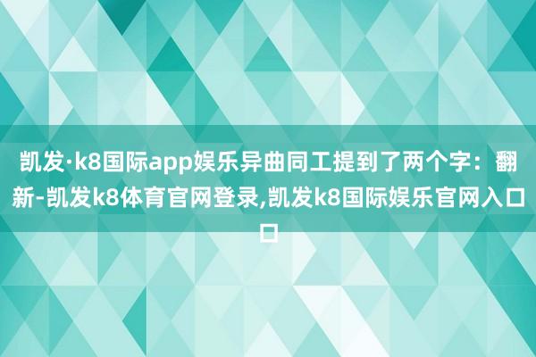 凯发·k8国际app娱乐异曲同工提到了两个字:翻新-凯发k8体育官网登录,凯发k8国际娱乐官网入口