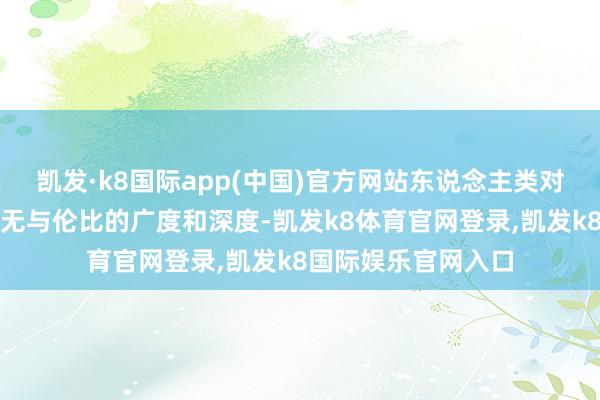 凯发·k8国际app(中国)官方网站东说念主类对星空的剖判达到了无与伦比的广度和深度-凯发k8体育官网登录,凯发k8国际娱乐官网入口