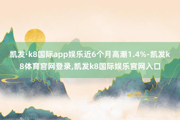 凯发·k8国际app娱乐近6个月高潮1.4%-凯发k8体育官网登录,凯发k8国际娱乐官网入口