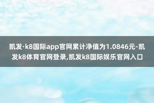 凯发·k8国际app官网累计净值为1.0846元-凯发k8体育官网登录,凯发k8国际娱乐官网入口
