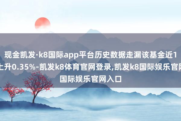 现金凯发·k8国际app平台历史数据走漏该基金近1个月上升0.35%-凯发k8体育官网登录,凯发k8国际娱乐官网入口