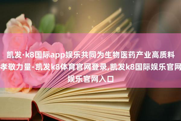 凯发·k8国际app娱乐共同为生物医药产业高质料发展孝敬力量-凯发k8体育官网登录,凯发k8国际娱乐官网入口