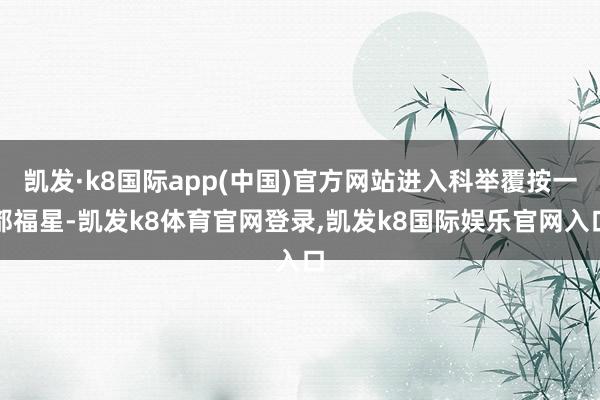凯发·k8国际app(中国)官方网站进入科举覆按一都福星-凯发k8体育官网登录,凯发k8国际娱乐官网入口