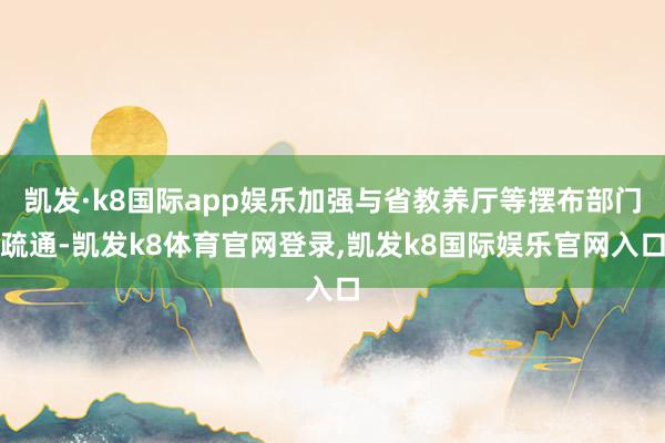 凯发·k8国际app娱乐加强与省教养厅等摆布部门疏通-凯发k8体育官网登录,凯发k8国际娱乐官网入口