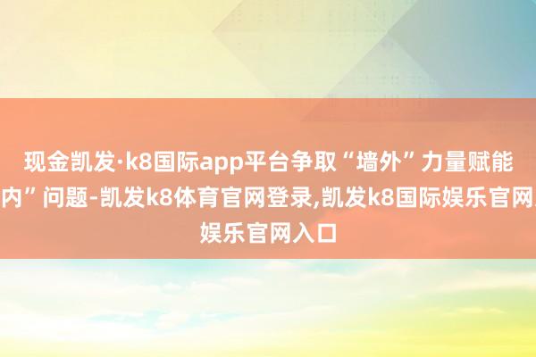 现金凯发·k8国际app平台争取“墙外”力量赋能“墙内”问题-凯发k8体育官网登录,凯发k8国际娱乐官网入口