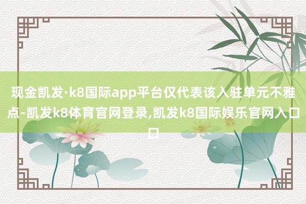 现金凯发·k8国际app平台仅代表该入驻单元不雅点-凯发k8体育官网登录,凯发k8国际娱乐官网入口