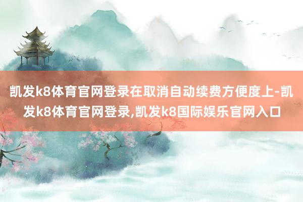 凯发k8体育官网登录在取消自动续费方便度上-凯发k8体育官网登录,凯发k8国际娱乐官网入口
