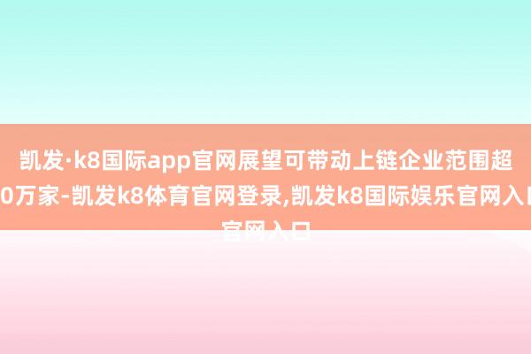 凯发·k8国际app官网展望可带动上链企业范围超20万家-凯发k8体育官网登录,凯发k8国际娱乐官网入口