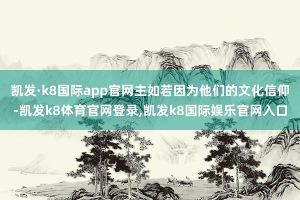 凯发·k8国际app官网主如若因为他们的文化信仰-凯发k8体育官网登录,凯发k8国际娱乐官网入口