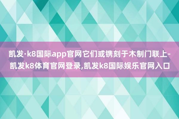 凯发·k8国际app官网它们或镌刻于木制门联上-凯发k8体育官网登录,凯发k8国际娱乐官网入口