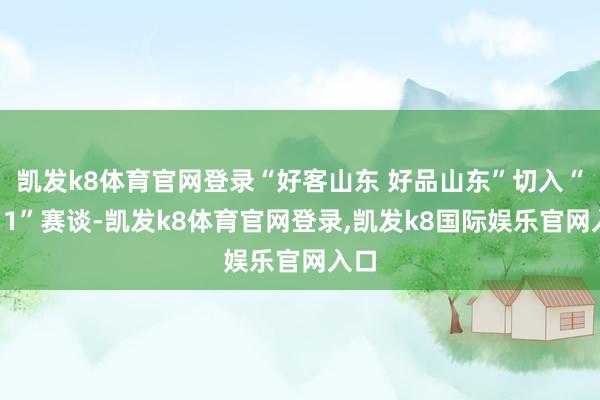 凯发k8体育官网登录“好客山东 好品山东”切入“双11”赛谈-凯发k8体育官网登录,凯发k8国际娱乐官网入口
