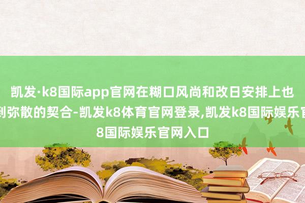 凯发·k8国际app官网在糊口风尚和改日安排上也能作念到弥散的契合-凯发k8体育官网登录,凯发k8国际娱乐官网入口
