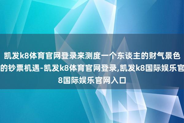 凯发k8体育官网登录来测度一个东谈主的财气景色和昔日的钞票机遇-凯发k8体育官网登录,凯发k8国际娱乐官网入口