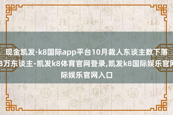 现金凯发·k8国际app平台10月裁人东谈主数下落至163万东谈主-凯发k8体育官网登录,凯发k8国际娱乐官网入口