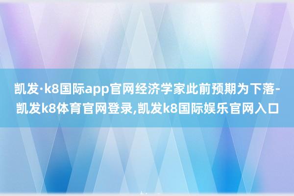 凯发·k8国际app官网经济学家此前预期为下落-凯发k8体育官网登录,凯发k8国际娱乐官网入口