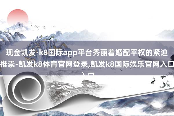 现金凯发·k8国际app平台秀丽着婚配平权的紧迫推崇-凯发k8体育官网登录,凯发k8国际娱乐官网入口