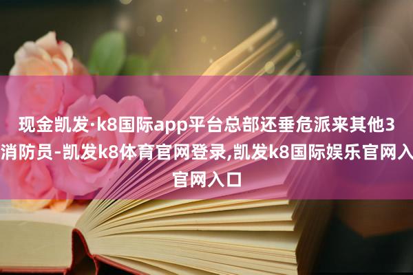 现金凯发·k8国际app平台总部还垂危派来其他3名消防员-凯发k8体育官网登录,凯发k8国际娱乐官网入口