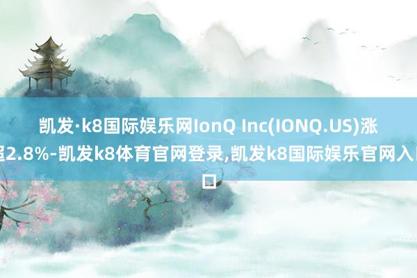凯发·k8国际娱乐网IonQ Inc(IONQ.US)涨超2.8%-凯发k8体育官网登录,凯发k8国际娱乐官网入口