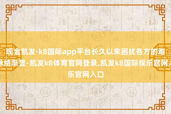 现金凯发·k8国际app平台长久以来困扰各方的难题脉络渐显-凯发k8体育官网登录,凯发k8国际娱乐官网入口