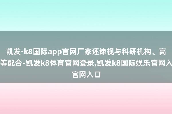 凯发·k8国际app官网厂家还谛视与科研机构、高校等配合-凯发k8体育官网登录,凯发k8国际娱乐官网入口