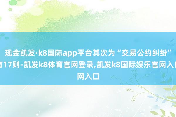 现金凯发·k8国际app平台其次为“交易公约纠纷”有17则-凯发k8体育官网登录,凯发k8国际娱乐官网入口
