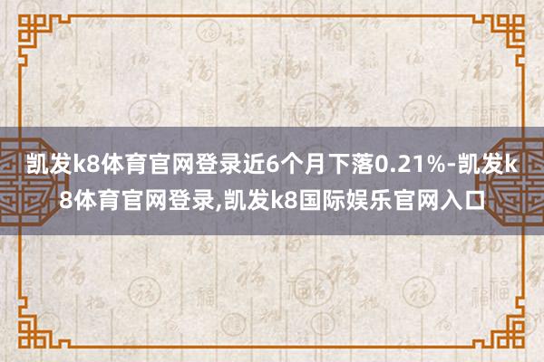 凯发k8体育官网登录近6个月下落0.21%-凯发k8体育官网登录,凯发k8国际娱乐官网入口