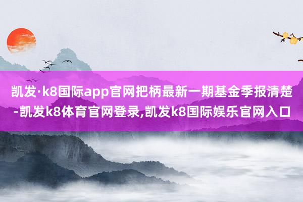 凯发·k8国际app官网把柄最新一期基金季报清楚-凯发k8体育官网登录,凯发k8国际娱乐官网入口