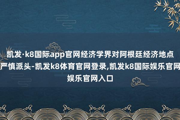 凯发·k8国际app官网经济学界对阿根廷经济地点仍捏严慎派头-凯发k8体育官网登录,凯发k8国际娱乐官网入口