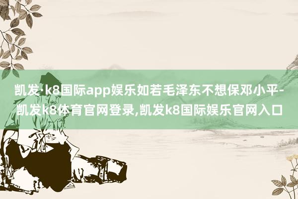 凯发·k8国际app娱乐如若毛泽东不想保邓小平-凯发k8体育官网登录,凯发k8国际娱乐官网入口